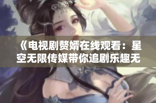 《电视剧赘婿在线观看：星空无限传媒带你追剧乐趣无限》