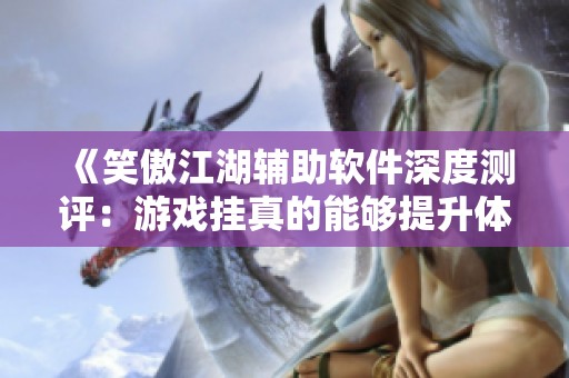《笑傲江湖辅助软件深度测评：游戏挂真的能够提升体验吗》
