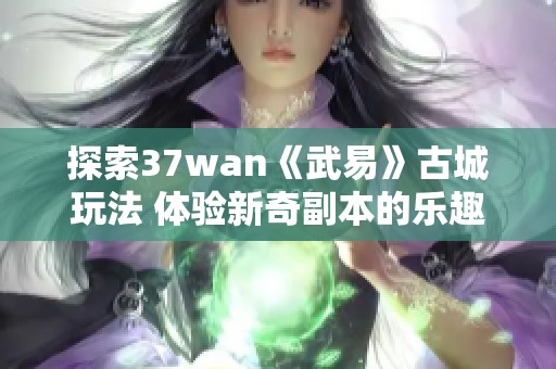 探索37wan《武易》古城玩法 体验新奇副本的乐趣与挑战