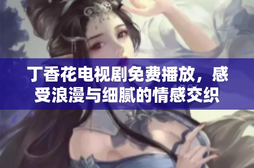 丁香花电视剧免费播放，感受浪漫与细腻的情感交织
