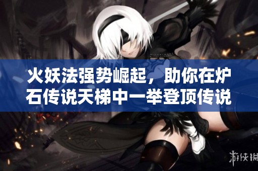 火妖法强势崛起，助你在炉石传说天梯中一举登顶传说级别