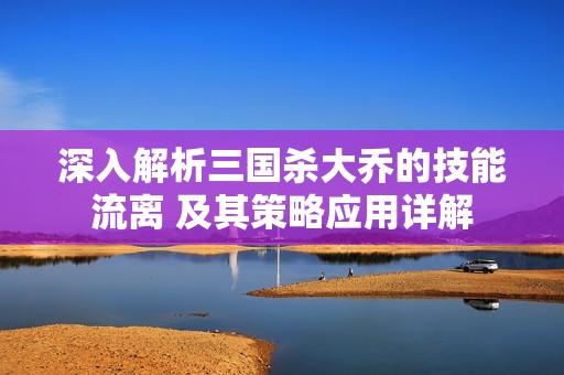 深入解析三国杀大乔的技能流离 及其策略应用详解