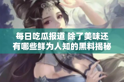 每日吃瓜报道 除了美味还有哪些鲜为人知的黑料揭秘