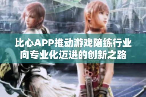 比心APP推动游戏陪练行业向专业化迈进的创新之路