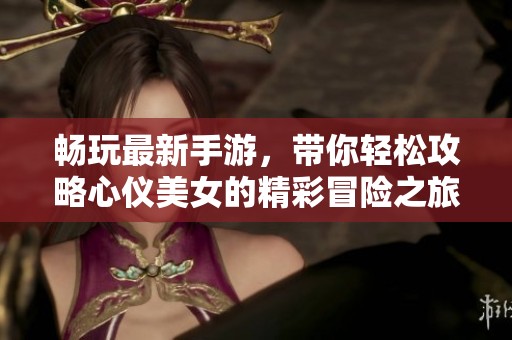 畅玩最新手游，带你轻松攻略心仪美女的精彩冒险之旅