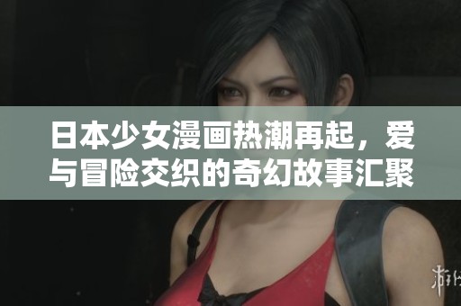 日本少女漫画热潮再起，爱与冒险交织的奇幻故事汇聚人心