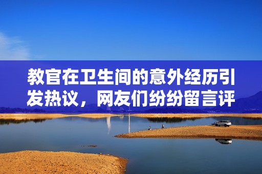 教官在卫生间的意外经历引发热议，网友们纷纷留言评论