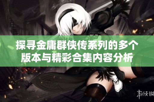 探寻金庸群侠传系列的多个版本与精彩合集内容分析