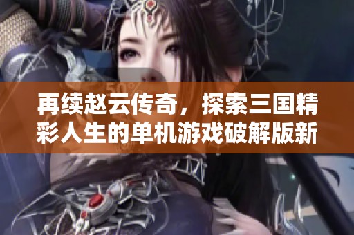 再续赵云传奇，探索三国精彩人生的单机游戏破解版新体验