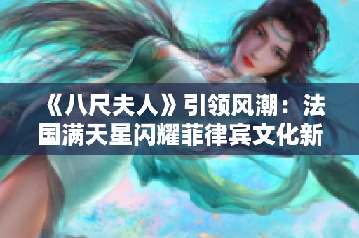 《八尺夫人》引领风潮：法国满天星闪耀菲律宾文化新篇章