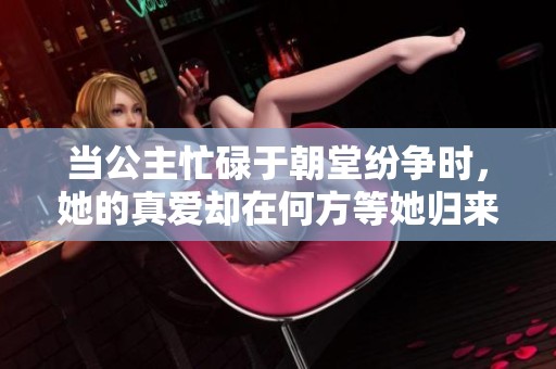 当公主忙碌于朝堂纷争时，她的真爱却在何方等她归来