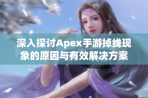 深入探讨Apex手游掉线现象的原因与有效解决方案