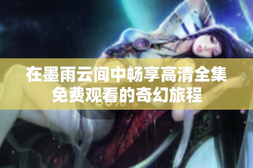 在墨雨云间中畅享高清全集免费观看的奇幻旅程