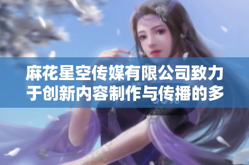 麻花星空传媒有限公司致力于创新内容制作与传播的多元化探索