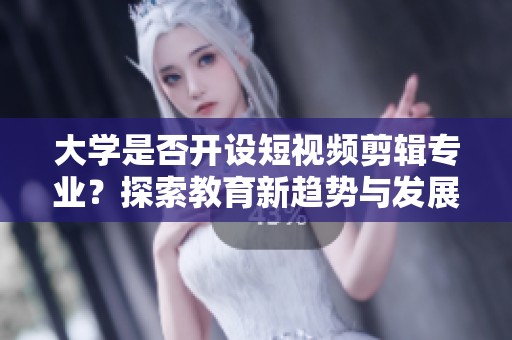 大学是否开设短视频剪辑专业？探索教育新趋势与发展方向