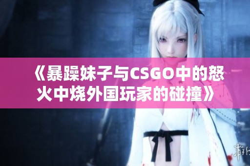《暴躁妹子与CSGO中的怒火中烧外国玩家的碰撞》