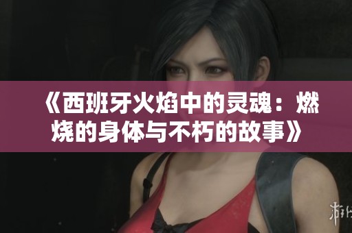 《西班牙火焰中的灵魂：燃烧的身体与不朽的故事》