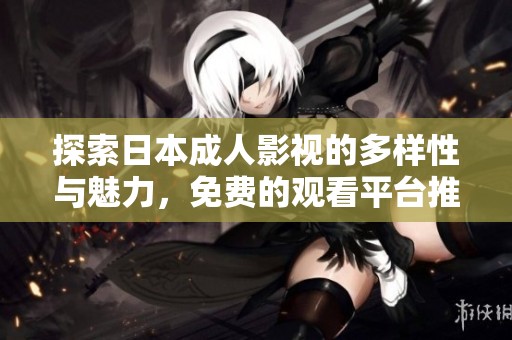 探索日本成人影视的多样性与魅力，免费的观看平台推荐