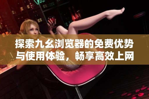 探索九幺浏览器的免费优势与使用体验，畅享高效上网新体验