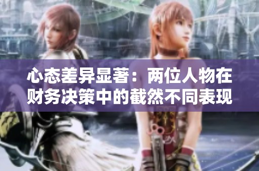 心态差异显著：两位人物在财务决策中的截然不同表现分析