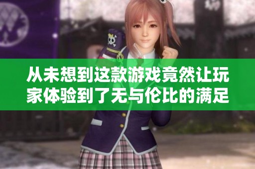从未想到这款游戏竟然让玩家体验到了无与伦比的满足感