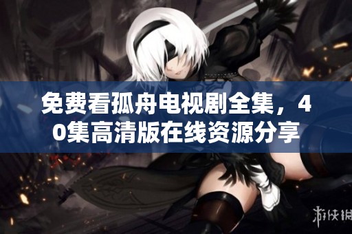 免费看孤舟电视剧全集，40集高清版在线资源分享