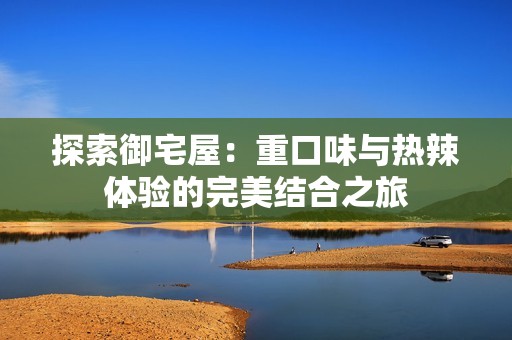 探索御宅屋：重口味与热辣体验的完美结合之旅