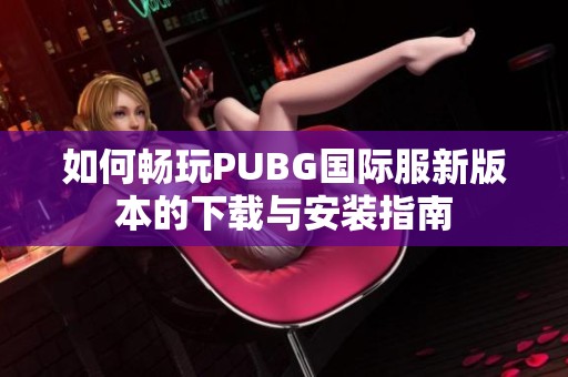 如何畅玩PUBG国际服新版本的下载与安装指南