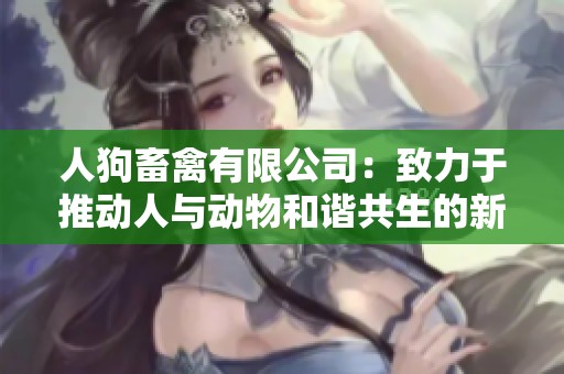 人狗畜禽有限公司：致力于推动人与动物和谐共生的新模式