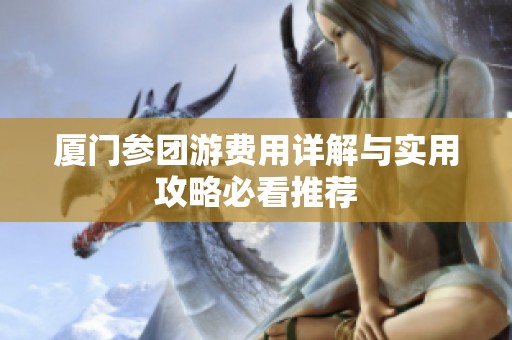 厦门参团游费用详解与实用攻略必看推荐