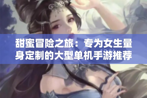 甜蜜冒险之旅：专为女生量身定制的大型单机手游推荐