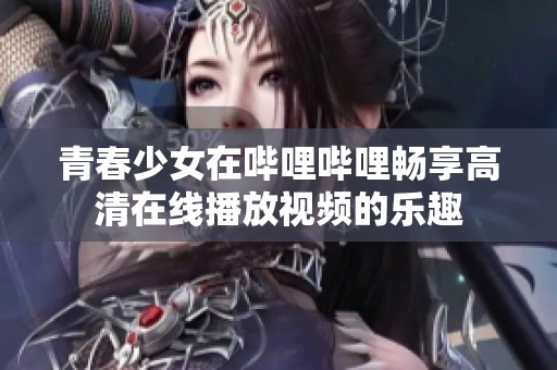 青春少女在哔哩哔哩畅享高清在线播放视频的乐趣