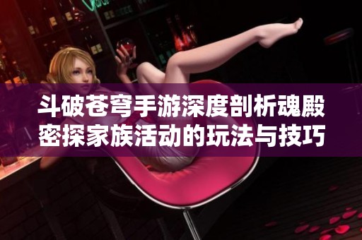 斗破苍穹手游深度剖析魂殿密探家族活动的玩法与技巧指南