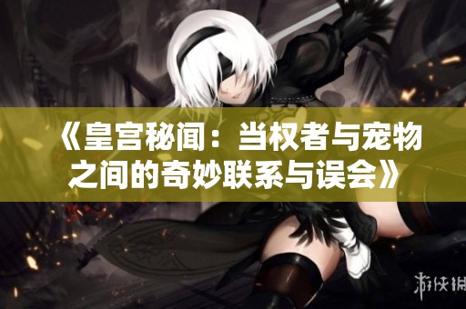 《皇宫秘闻：当权者与宠物之间的奇妙联系与误会》