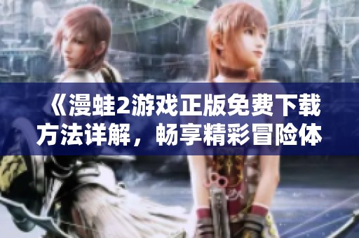 《漫蛙2游戏正版免费下载方法详解，畅享精彩冒险体验》