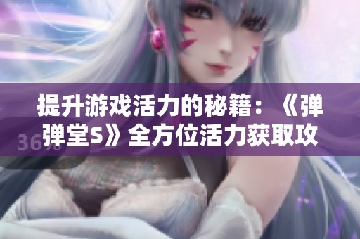 提升游戏活力的秘籍：《弹弹堂S》全方位活力获取攻略解析