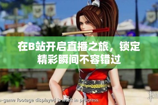 在B站开启直播之旅，锁定精彩瞬间不容错过