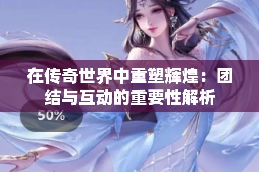 在传奇世界中重塑辉煌：团结与互动的重要性解析