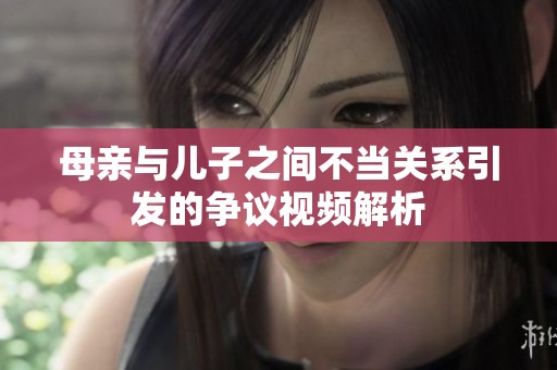 母亲与儿子之间不当关系引发的争议视频解析