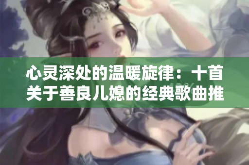 心灵深处的温暖旋律：十首关于善良儿媳的经典歌曲推荐