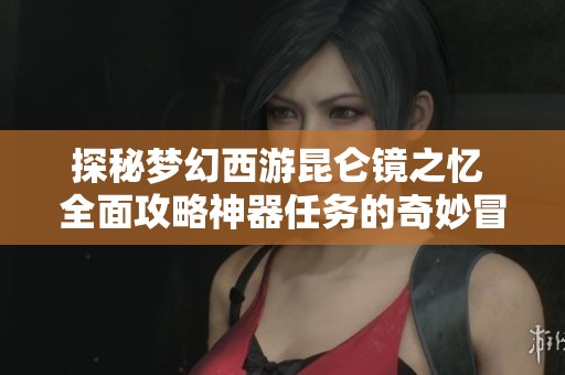 探秘梦幻西游昆仑镜之忆 全面攻略神器任务的奇妙冒险之旅