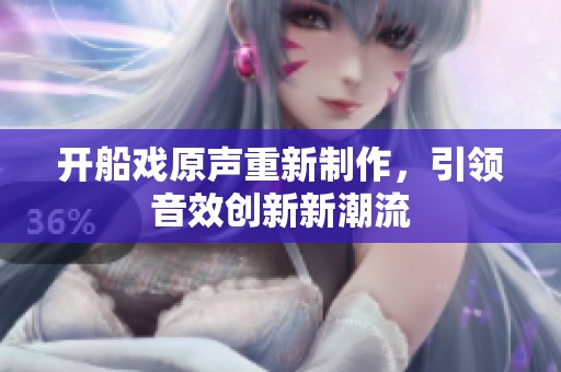 开船戏原声重新制作，引领音效创新新潮流