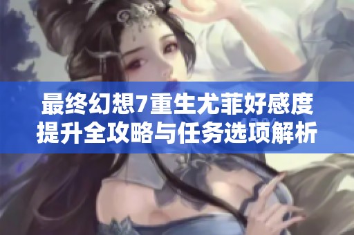 最终幻想7重生尤菲好感度提升全攻略与任务选项解析