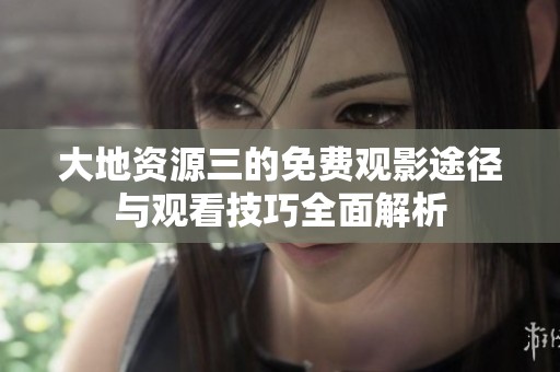 大地资源三的免费观影途径与观看技巧全面解析