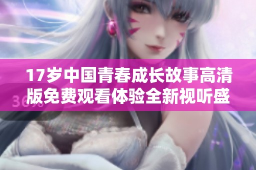 17岁中国青春成长故事高清版免费观看体验全新视听盛宴
