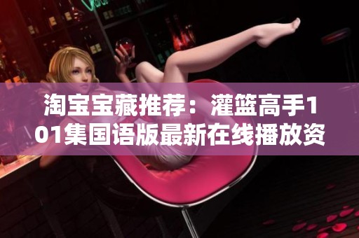 淘宝宝藏推荐：灌篮高手101集国语版最新在线播放资讯分享