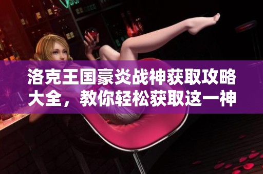 洛克王国豪炎战神获取攻略大全，教你轻松获取这一神秘角色