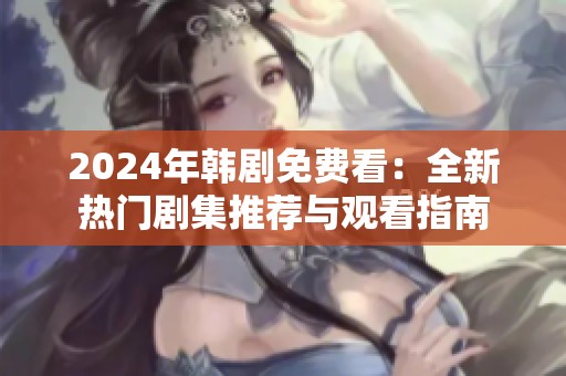 2024年韩剧免费看：全新热门剧集推荐与观看指南
