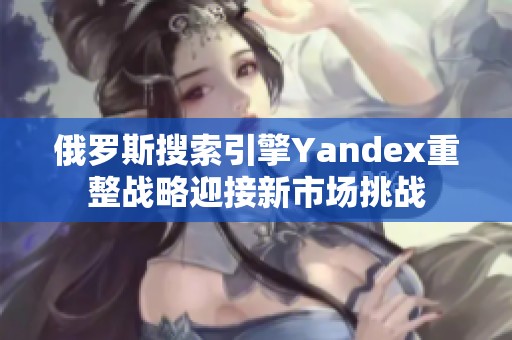 俄罗斯搜索引擎Yandex重整战略迎接新市场挑战
