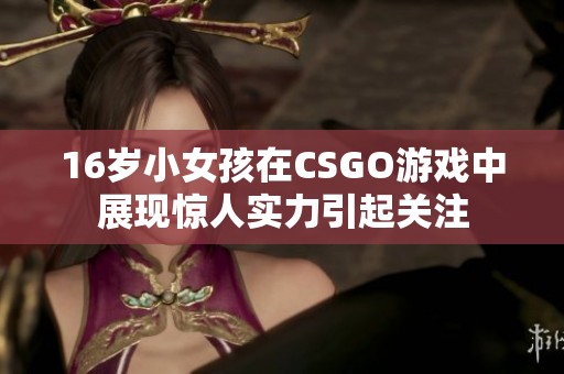 16岁小女孩在CSGO游戏中展现惊人实力引起关注